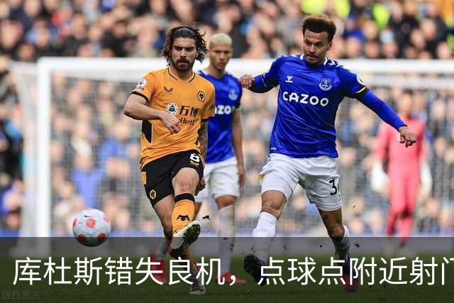 库杜斯错失良机，点球点附近射门偏出引发惋惜